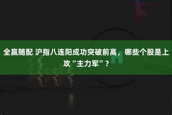 全赢随配 沪指八连阳成功突破前高，哪些个股是上攻“主力军”？