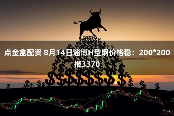 点金盒配资 8月14日淄博H型钢价格稳：200*200报3370