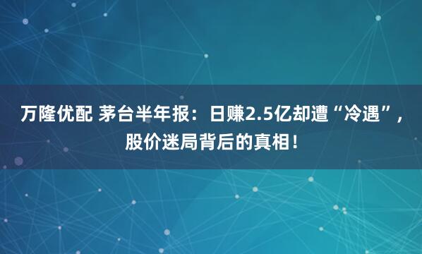 万隆优配 茅台半年报：日赚2.5亿却遭“冷遇”，股价迷局背后的真相！