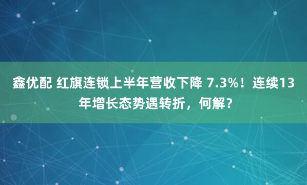 鑫优配 红旗连锁上半年营收下降 7.3%！连续13 年增长态势遇转折，何解？