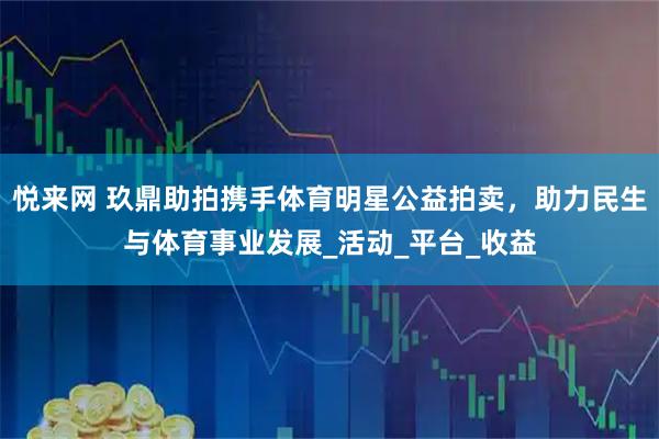 悦来网 玖鼎助拍携手体育明星公益拍卖，助力民生与体育事业发展_活动_平台_收益