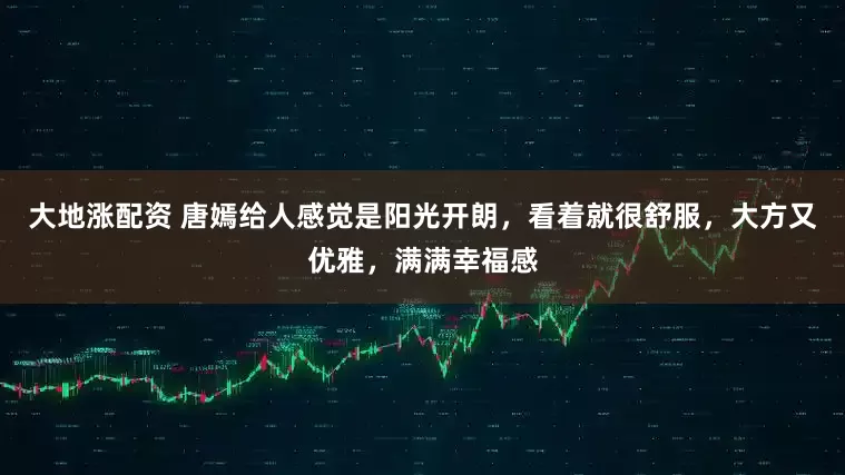 大地涨配资 唐嫣给人感觉是阳光开朗，看着就很舒服，大方又优雅，满满幸福感