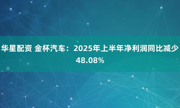 华星配资 金杯汽车：2025年上半年净利润同比减少48.08%