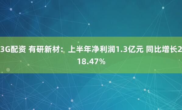 3G配资 有研新材：上半年净利润1.3亿元 同比增长218.47%