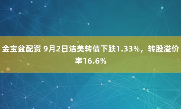 金宝盆配资 9月2日洁美转债下跌1.33%，转股溢价率16.6%
