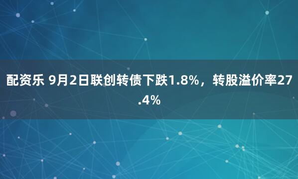 配资乐 9月2日联创转债下跌1.8%，转股溢价率27.4%