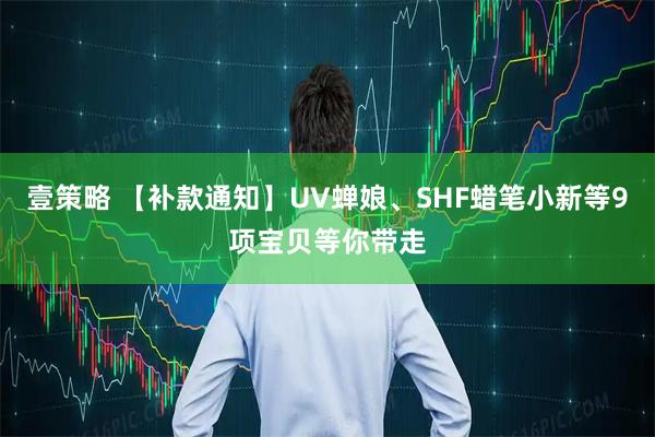 壹策略 【补款通知】UV蝉娘、SHF蜡笔小新等9项宝贝等你带走