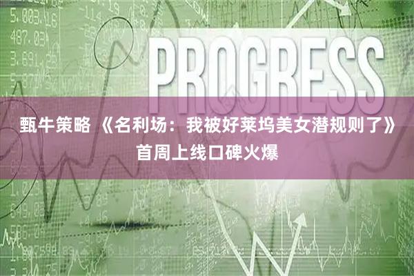 甄牛策略 《名利场：我被好莱坞美女潜规则了》首周上线口碑火爆