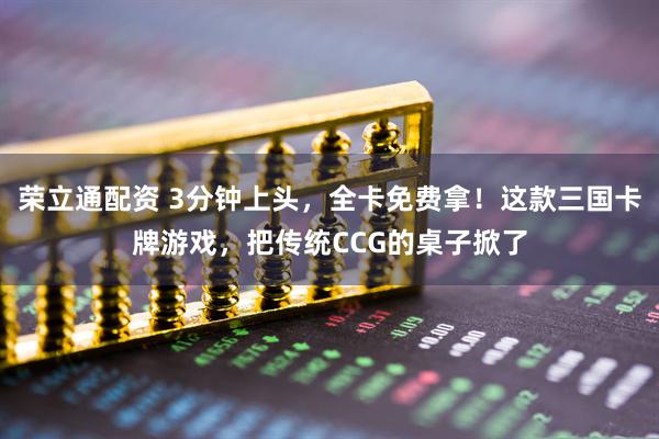 荣立通配资 3分钟上头，全卡免费拿！这款三国卡牌游戏，把传统CCG的桌子掀了