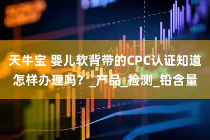 天牛宝 婴儿软背带的CPC认证知道怎样办理吗？_产品_检测_铅含量