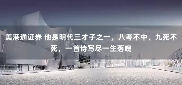美港通证券 他是明代三才子之一，八考不中、九死不死，一首诗写尽一生落魄