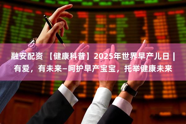 融安配资 【健康科普】2025年世界早产儿日∣有爱，有未来—呵护早产宝宝，托举健康未来