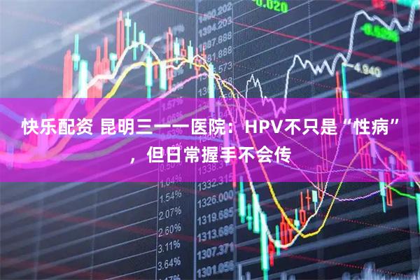快乐配资 昆明三一一医院：HPV不只是“性病”，但日常握手不会传