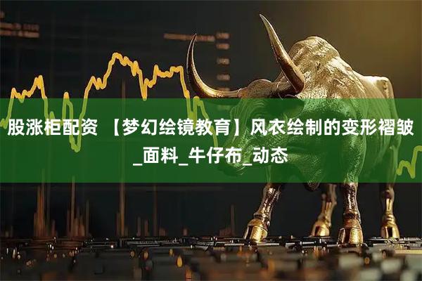 股涨柜配资 【梦幻绘镜教育】风衣绘制的变形褶皱_面料_牛仔布_动态