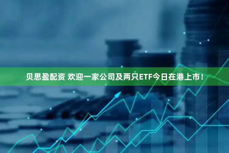 贝思盈配资 欢迎一家公司及两只ETF今日在港上市！