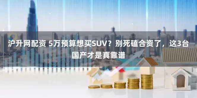 沪升网配资 5万预算想买SUV？别死磕合资了，这3台国产才是真靠谱