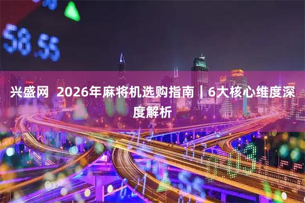 兴盛网  2026年麻将机选购指南｜6大核心维度深度解析