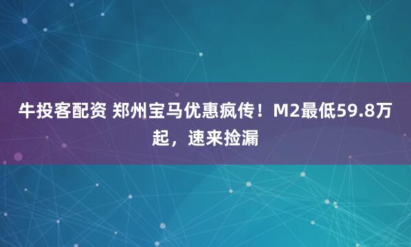 牛投客配资 郑州宝马优惠疯传！M2最低59.8万起，速来捡漏