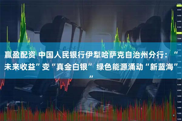 赢盈配资 中国人民银行伊犁哈萨克自治州分行：“未来收益”变“真金白银” 绿色能源涌动“新蓝海”