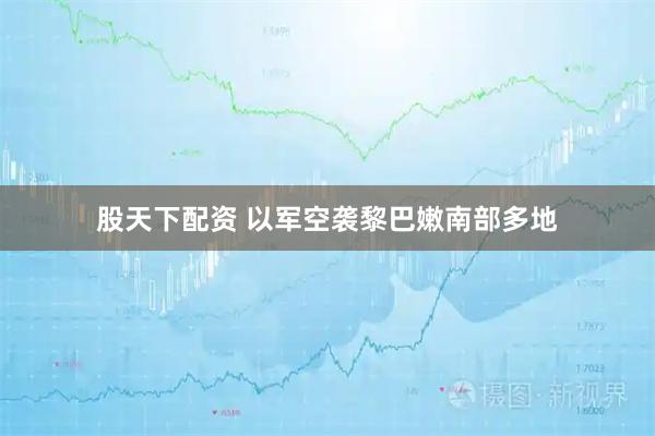 股天下配资 以军空袭黎巴嫩南部多地
