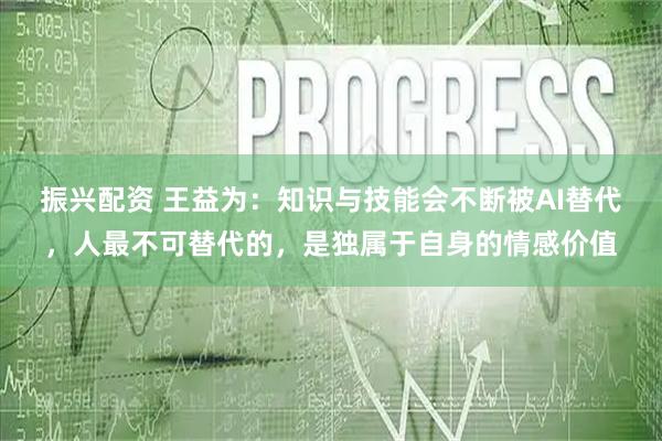 振兴配资 王益为：知识与技能会不断被AI替代，人最不可替代的，是独属于自身的情感价值